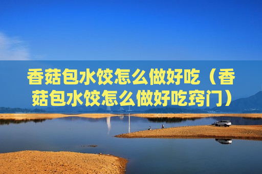 香菇包水饺怎么做好吃（香菇包水饺怎么做好吃窍门）