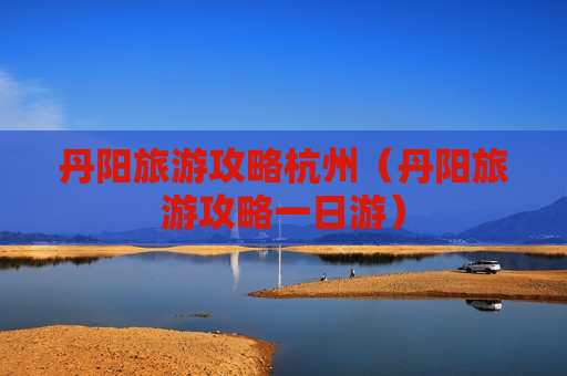 丹阳旅游攻略杭州（丹阳旅游攻略一日游）