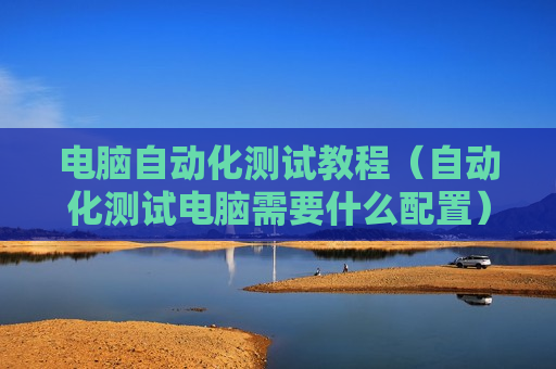 电脑自动化测试教程（自动化测试电脑需要什么配置）