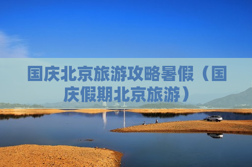 国庆北京旅游攻略暑假（国庆假期北京旅游）