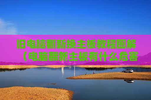 旧电脑翻新换主板教程图解（电脑翻新主板有什么危害）