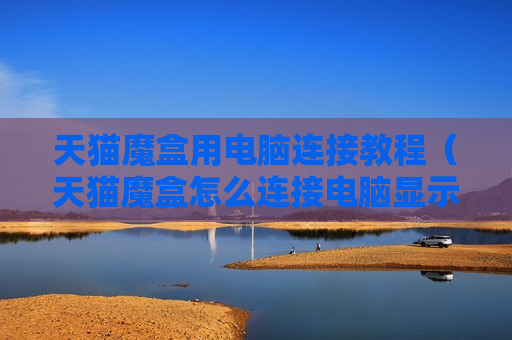 天猫魔盒用电脑连接教程（天猫魔盒怎么连接电脑显示器用教程）