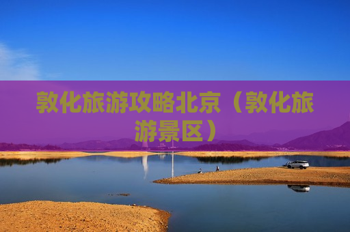 敦化旅游攻略北京（敦化旅游景区）