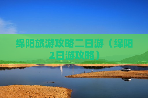 绵阳旅游攻略二日游（绵阳2日游攻略）