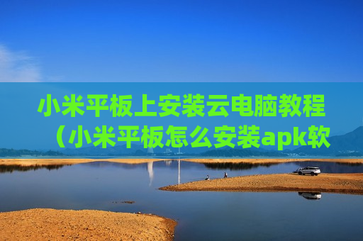 小米平板上安装云电脑教程（小米平板怎么安装apk软件）