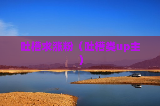 吐槽求涨粉（吐槽类up主）