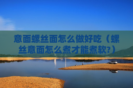 意面螺丝面怎么做好吃（螺丝意面怎么煮才能煮软?）