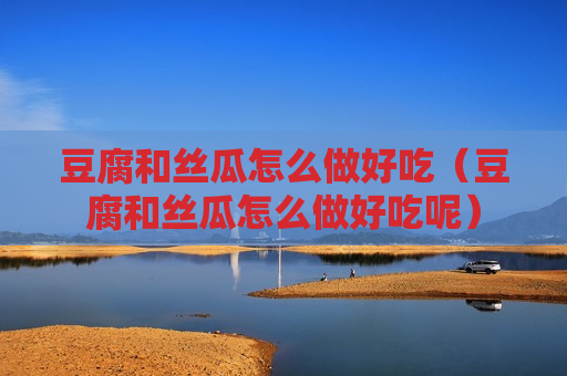 豆腐和丝瓜怎么做好吃（豆腐和丝瓜怎么做好吃呢）