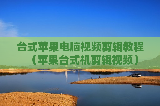 台式苹果电脑视频剪辑教程（苹果台式机剪辑视频）