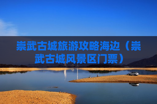 崇武古城旅游攻略海边（崇武古城风景区门票）