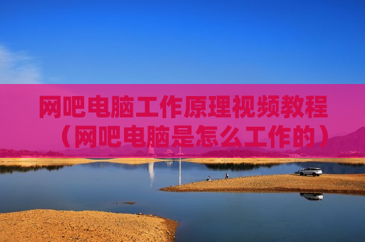 网吧电脑工作原理视频教程（网吧电脑是怎么工作的）