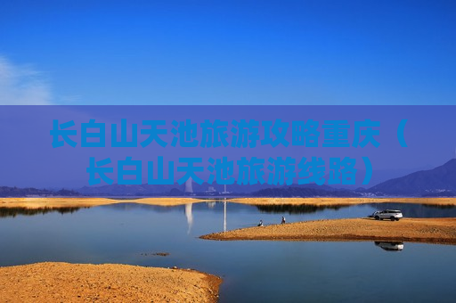长白山天池旅游攻略重庆（长白山天池旅游线路）