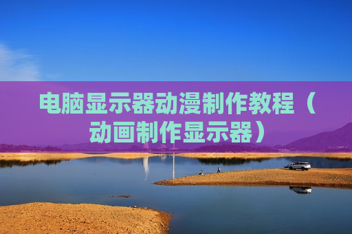 电脑显示器动漫制作教程（动画制作显示器）
