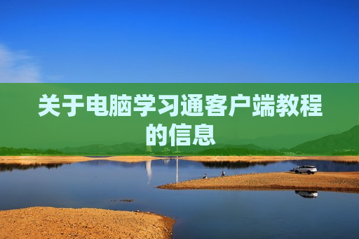 关于电脑学习通客户端教程的信息
