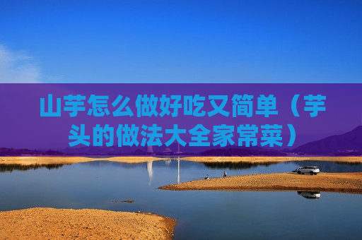 山芋怎么做好吃又简单（芋头的做法大全家常菜）