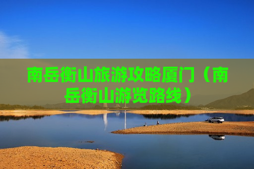 南岳衡山旅游攻略厦门（南岳衡山游览路线）