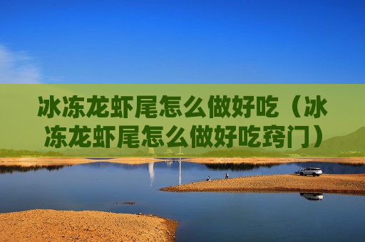 冰冻龙虾尾怎么做好吃（冰冻龙虾尾怎么做好吃窍门）