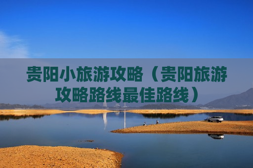 贵阳小旅游攻略（贵阳旅游攻略路线最佳路线）