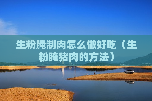 生粉腌制肉怎么做好吃（生粉腌猪肉的方法）