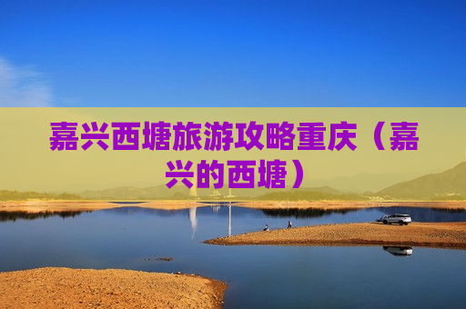嘉兴西塘旅游攻略重庆（嘉兴的西塘）