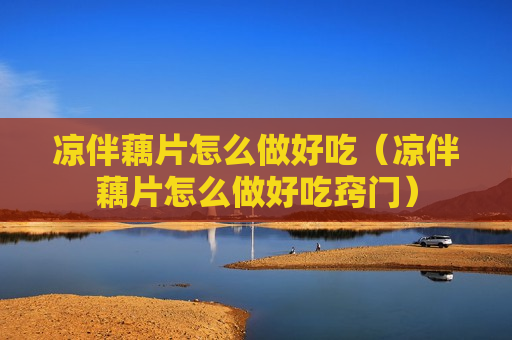 凉伴藕片怎么做好吃（凉伴藕片怎么做好吃窍门）