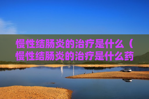 慢性结肠炎的治疗是什么（慢性结肠炎的治疗是什么药）