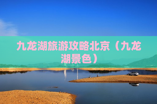 九龙湖旅游攻略北京（九龙湖景色）