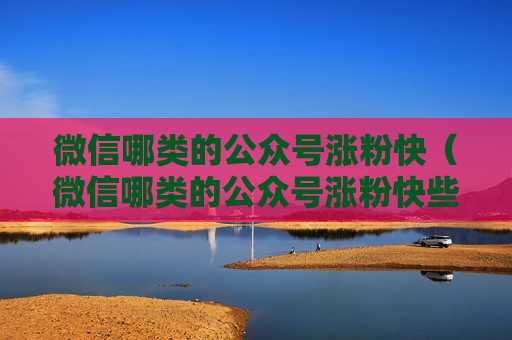 微信哪类的公众号涨粉快（微信哪类的公众号涨粉快些）