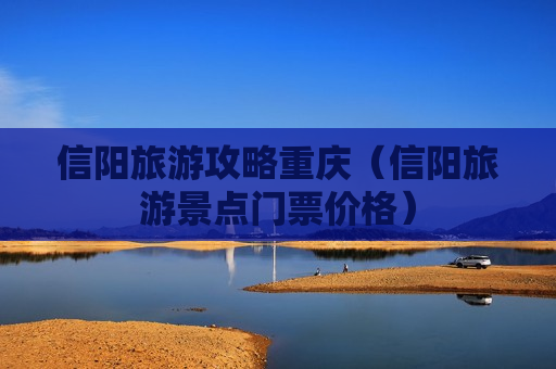 信阳旅游攻略重庆（信阳旅游景点门票价格）