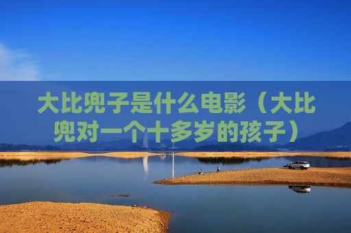 大比兜子是什么电影（大比兜对一个十多岁的孩子）