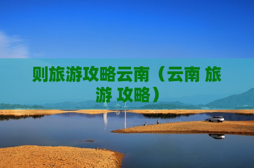 则旅游攻略云南（云南 旅游 攻略）