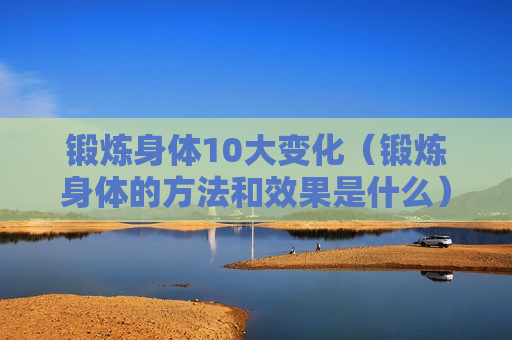 锻炼身体10大变化（锻炼身体的方法和效果是什么）