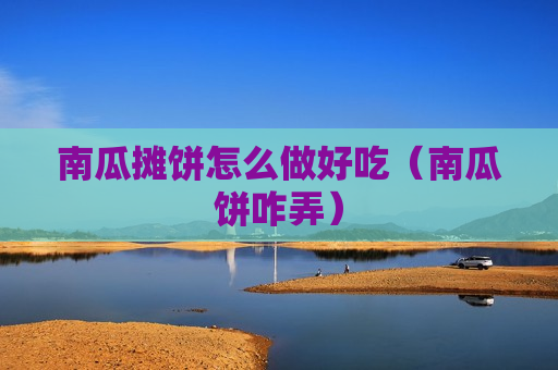 南瓜摊饼怎么做好吃（南瓜饼咋弄）