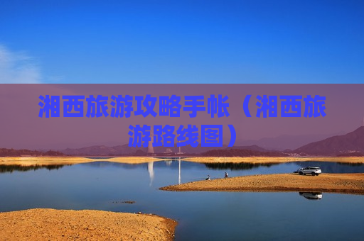 湘西旅游攻略手帐（湘西旅游路线图）
