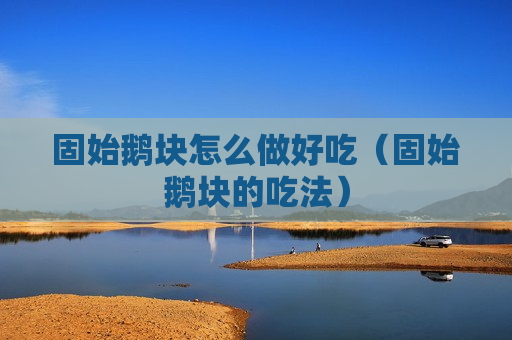 固始鹅块怎么做好吃（固始鹅块的吃法）