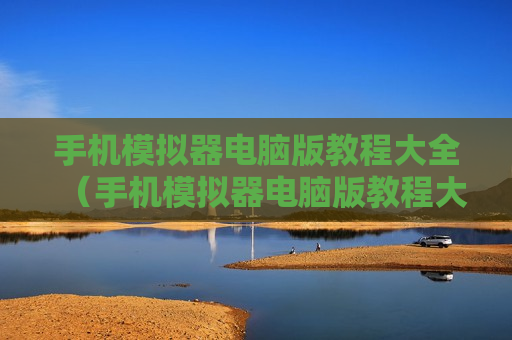 手机模拟器电脑版教程大全（手机模拟器电脑版教程大全视频）