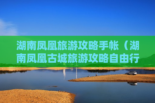 湖南凤凰旅游攻略手帐（湖南凤凰古城旅游攻略自由行）