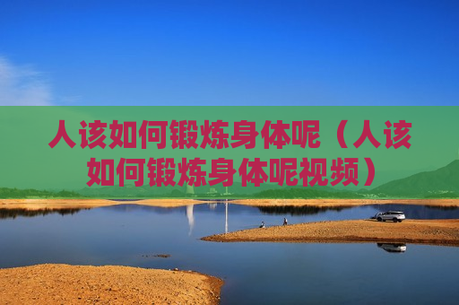 人该如何锻炼身体呢（人该如何锻炼身体呢视频）