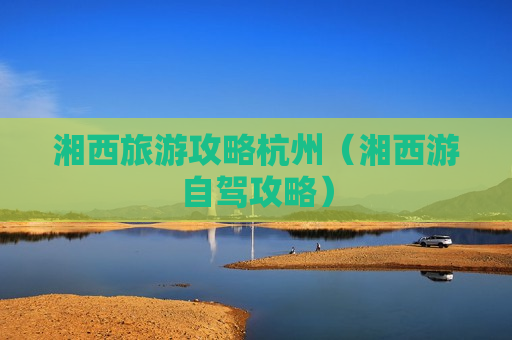 湘西旅游攻略杭州（湘西游自驾攻略）