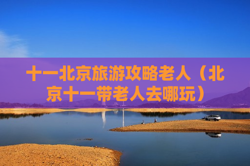 十一北京旅游攻略老人（北京十一带老人去哪玩）