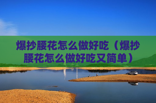爆抄腰花怎么做好吃（爆抄腰花怎么做好吃又简单）