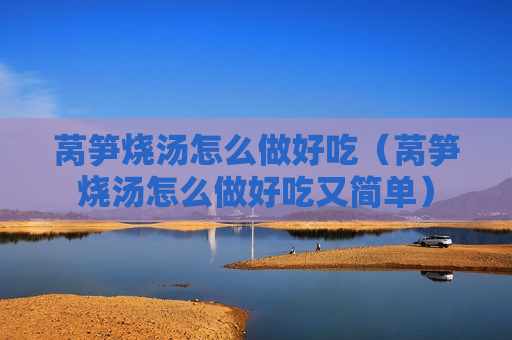 莴笋烧汤怎么做好吃（莴笋烧汤怎么做好吃又简单）