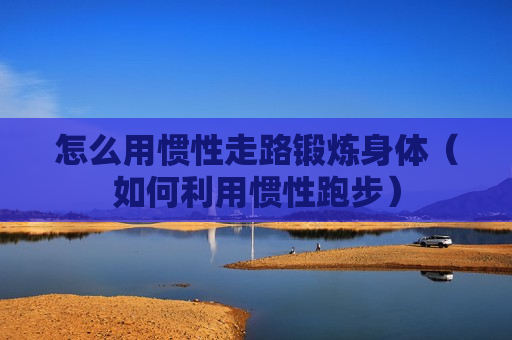 怎么用惯性走路锻炼身体（如何利用惯性跑步）