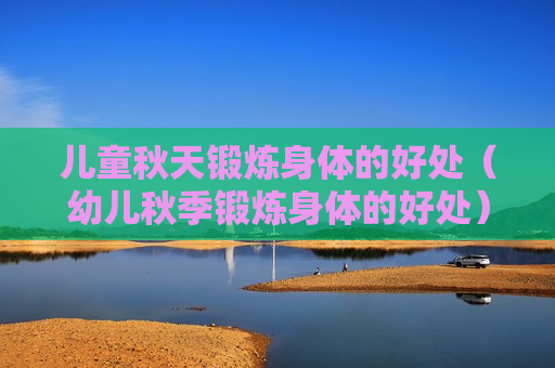 儿童秋天锻炼身体的好处（幼儿秋季锻炼身体的好处）
