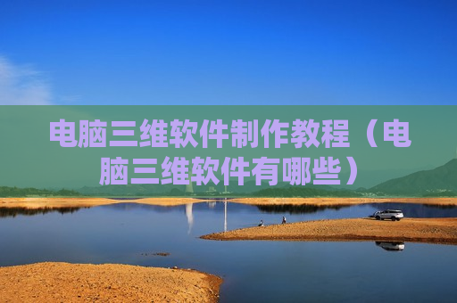 电脑三维软件制作教程（电脑三维软件有哪些）