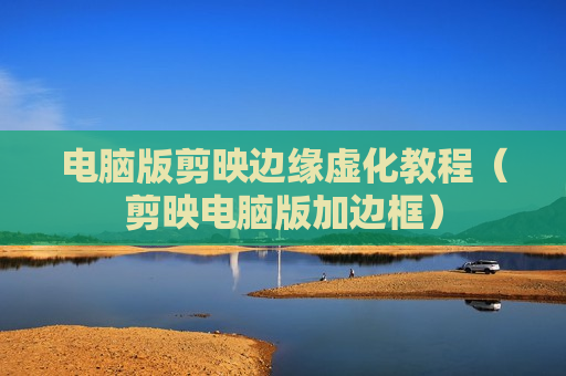 电脑版剪映边缘虚化教程（剪映电脑版加边框）