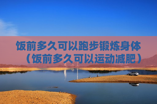 饭前多久可以跑步锻炼身体（饭前多久可以运动减肥）