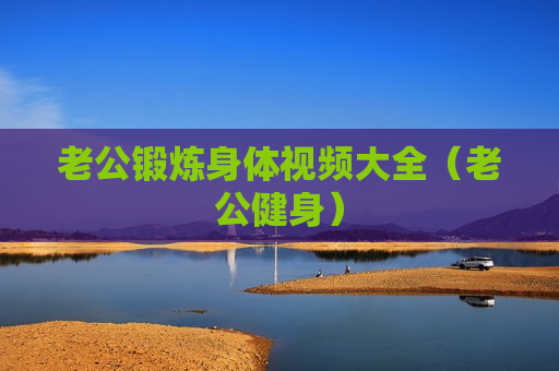 老公锻炼身体视频大全（老公健身）