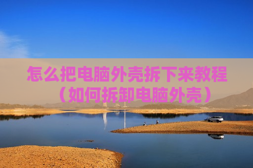 怎么把电脑外壳拆下来教程（如何拆卸电脑外壳）