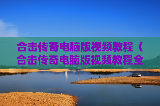 合击传奇电脑版视频教程（合击传奇电脑版视频教程全集）